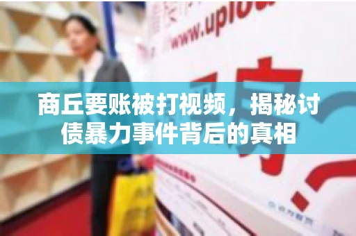 商丘要账被打视频，揭秘讨债暴力事件背后的真相