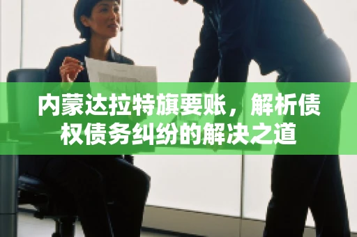内蒙达拉特旗要账，解析债权债务纠纷的解决之道