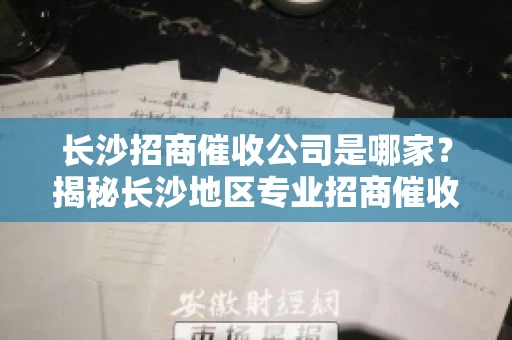 长沙招商催收公司是哪家？揭秘长沙地区专业招商催收机构