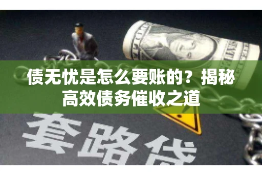 债无忧是怎么要账的？揭秘高效债务催收之道