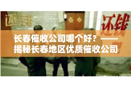 长春催收公司哪个好？——揭秘长春地区优质催收公司