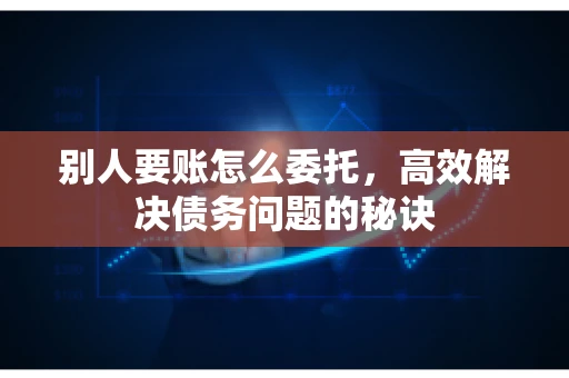 别人要账怎么委托,高效解决债务问题的秘诀 别人要账怎么委托,高效解决债务问题的秘诀