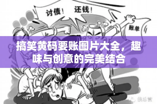 搞笑黄码要账图片大全，趣味与创意的完美结合