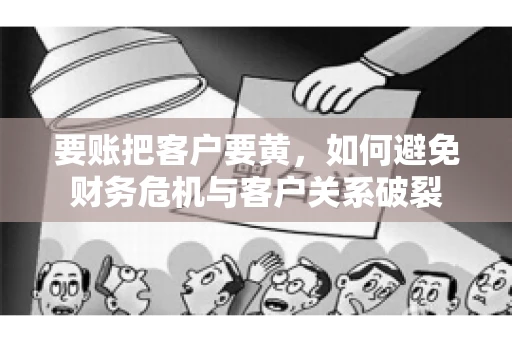 要账把客户要黄,如何避免财务危机与客户关系破裂 要账把客户要黄,如何避免财务危机与客户关系破裂