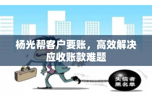 杨光帮客户要账，高效解决应收账款难题