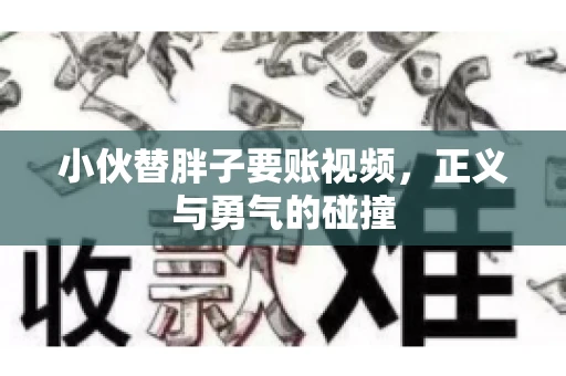 小伙替胖子要账视频，正义与勇气的碰撞