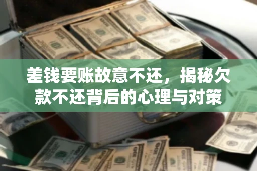 差钱要账故意不还,揭秘欠款不还背后的心理与对策 差钱要账故意不还,揭秘欠款不还背后的心理与对策