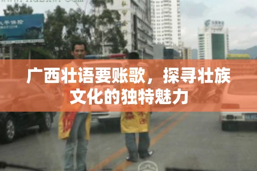 广西壮语要账歌,探寻壮族文化的独特魅力 广西壮语要账歌,探寻壮族文化的独特魅力