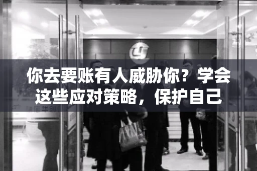 你去要账有人威胁你？学会这些应对策略，保护自己