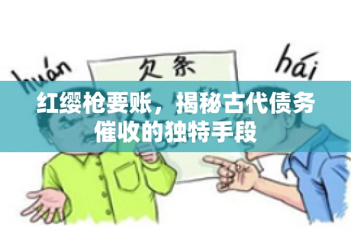 红缨枪要账，揭秘古代债务催收的独特手段