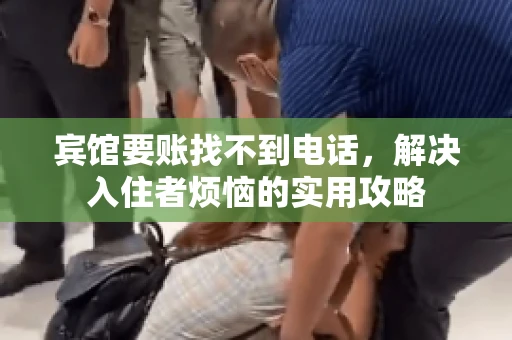 宾馆要账找不到电话,解决入住者烦恼的实用攻略 宾馆要账找不到电话,解决入住者烦恼的实用攻略