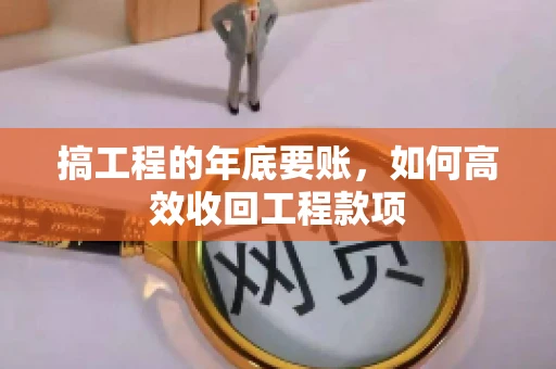 搞工程的年底要账,如何高效收回工程款项 搞工程的年底要账,如何高效收回工程款项