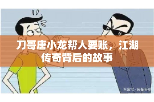 刀哥唐小龙帮人要账,江湖传奇背后的故事 刀哥唐小龙帮人要账,江湖传奇背后的故事