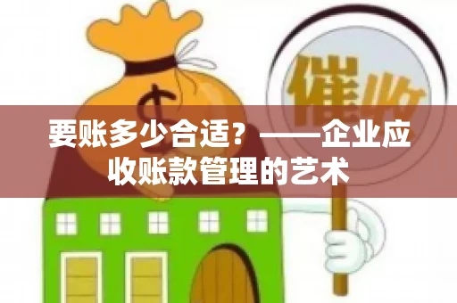 要账多少合适?——企业应收账款管理的艺术 要账多少合适?——企业应收账款管理的艺术