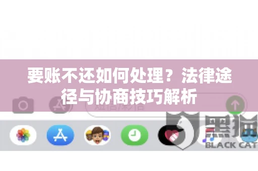 要账不还如何处理?法律途径与协商技巧解析 要账不还如何处理?法律途径与协商技巧解析