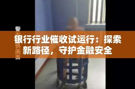 银行行业催收试运行:探索新路径,守护金融安全 银行行业催收试运行:探索新路径,守护金融安全