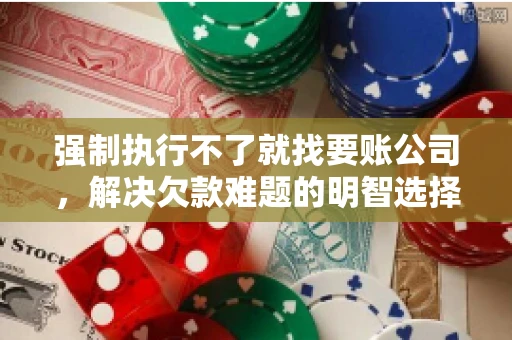 强制执行不了就找要账公司，解决欠款难题的明智选择