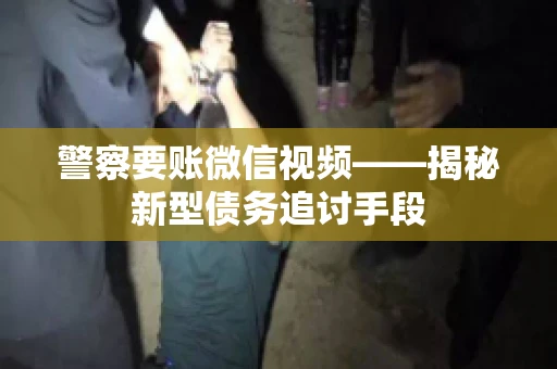 警察要账微信视频——揭秘新型债务追讨手段