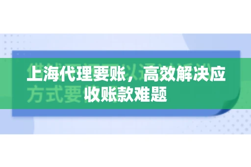 上海代理要账,高效解决应收账款难题 上海代理要账,高效解决应收账款难题