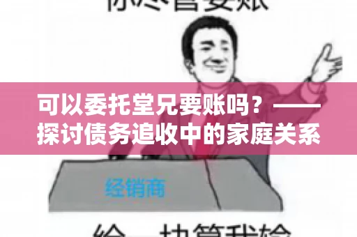 可以委托堂兄要账吗？——探讨债务追收中的家庭关系运用