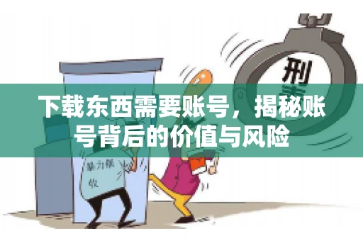 下载东西需要账号，揭秘账号背后的价值与风险