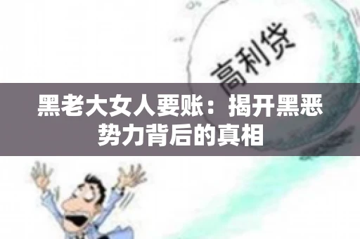 黑老大女人要账:揭开黑恶势力背后的真相 黑老大女人要账:揭开黑恶势力背后的真相