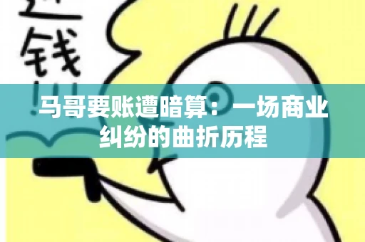 马哥要账遭暗算：一场商业纠纷的曲折历程