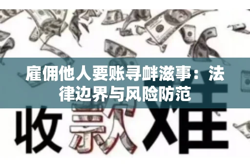 雇佣他人要账寻衅滋事:法律边界与风险防范 雇佣他人要账寻衅滋事:法律边界与风险防范