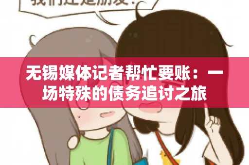 无锡媒体记者帮忙要账:一场特殊的债务追讨之旅 无锡媒体记者帮忙要账:一场特殊的债务追讨之旅