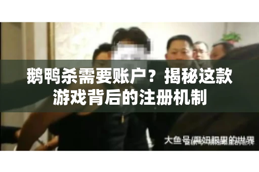 鹅鸭杀需要账户？揭秘这款游戏背后的注册机制