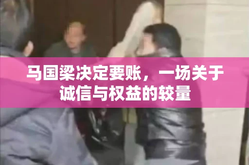 马国梁决定要账,一场关于诚信与权益的较量 马国梁决定要账,一场关于诚信与权益的较量
