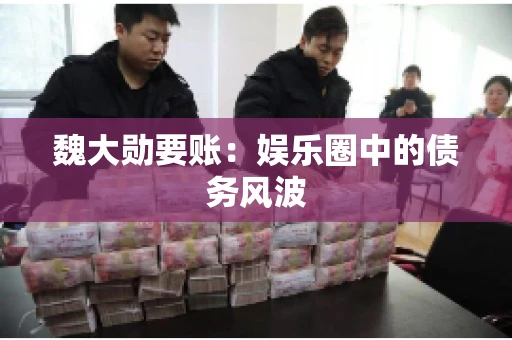 魏大勋要账：娱乐圈中的债务风波