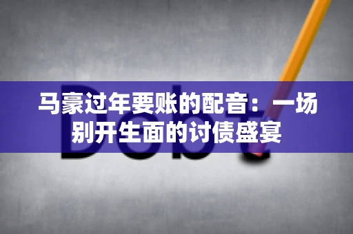马豪过年要账的配音:一场别开生面的讨债盛宴 马豪过年要账的配音:一场别开生面的讨债盛宴