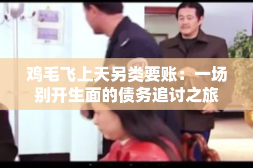 鸡毛飞上天另类要账:一场别开生面的债务追讨之旅 鸡毛飞上天另类要账:一场别开生面的债务追讨之旅