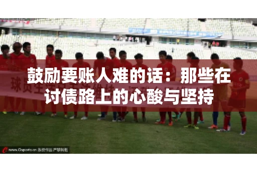 鼓励要账人难的话:那些在讨债路上的心酸与坚持 鼓励要账人难的话:那些在讨债路上的心酸与坚持