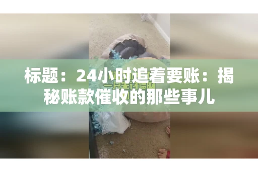 标题:24小时追着要账:揭秘账款催收的那些事儿 标题:24小时追着要账:揭秘账款催收的那些事儿