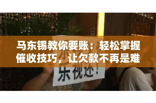马东锡教你要账：轻松掌握催收技巧，让欠款不再是难题