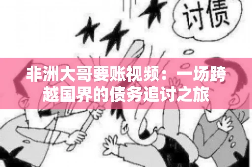 非洲大哥要账视频:一场跨越国界的债务追讨之旅 非洲大哥要账视频:一场跨越国界的债务追讨之旅