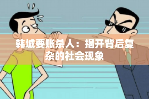 韩城要账杀人：揭开背后复杂的社会现象