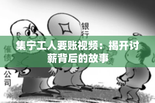 集宁工人要账视频：揭开讨薪背后的故事