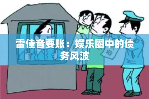 雷佳音要账:娱乐圈中的债务风波 雷佳音要账:娱乐圈中的债务风波