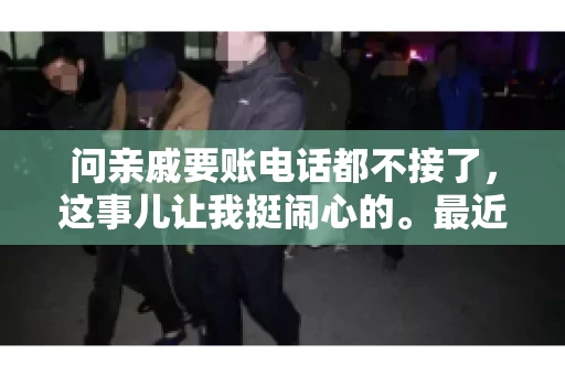 问亲戚要账电话都不接了，这事儿让我挺闹心的。最近，我遇到了一个棘手的问题，那就是向亲戚要账，结果电话都不接了。这让我不禁想起了生活中那些让人头疼的债务问题，以及如何妥善处理这些关系。下面，我就来和大家聊聊这个话题。