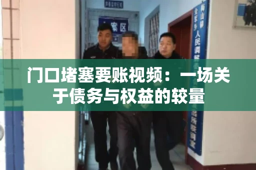 门口堵塞要账视频：一场关于债务与权益的较量