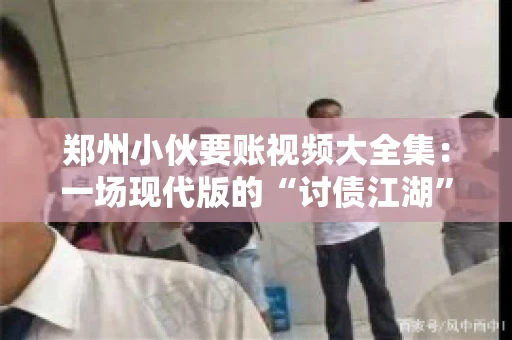 郑州小伙要账视频大全集：一场现代版的“讨债江湖”