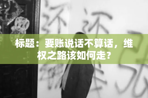 标题：要账说话不算话，维权之路该如何走？