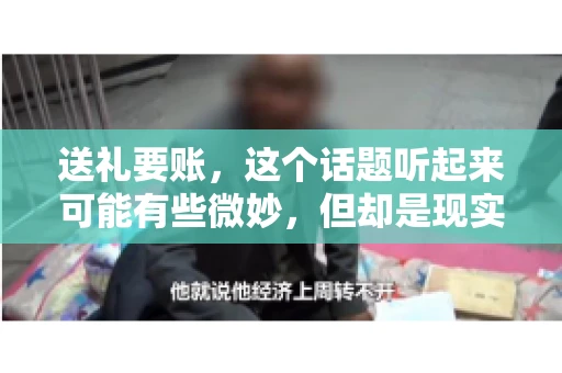 送礼要账，这个话题听起来可能有些微妙，但却是现实生活中不少人都可能遇到的情况。送礼，有时候是为了拉近关系，有时候则是为了解决一些实际问题。而要账，更是涉及到金钱利益，往往让人感到压力。今天，我们就来聊聊这个话题，看看送礼要账背后的故事。