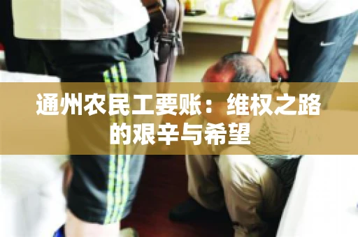 通州农民工要账：维权之路的艰辛与希望