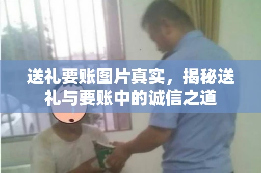 送礼要账图片真实，揭秘送礼与要账中的诚信之道
