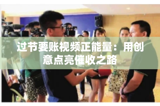 过节要账视频正能量：用创意点亮催收之路