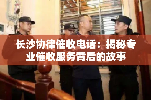 长沙协律催收电话：揭秘专业催收服务背后的故事